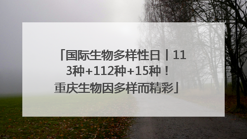 国际生物多样性日丨113种+112种+15种！重庆生物因多样而精彩